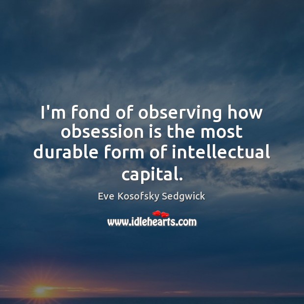 I’m fond of observing how obsession is the most durable form of intellectual capital. Eve Kosofsky Sedgwick Picture Quote