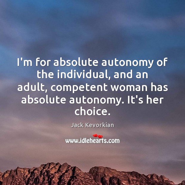 I’m for absolute autonomy of the individual, and an adult, competent woman Jack Kevorkian Picture Quote