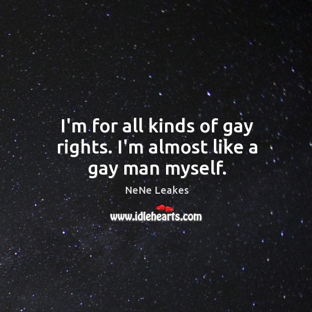 I’m for all kinds of gay rights. I’m almost like a gay man myself. NeNe Leakes Picture Quote