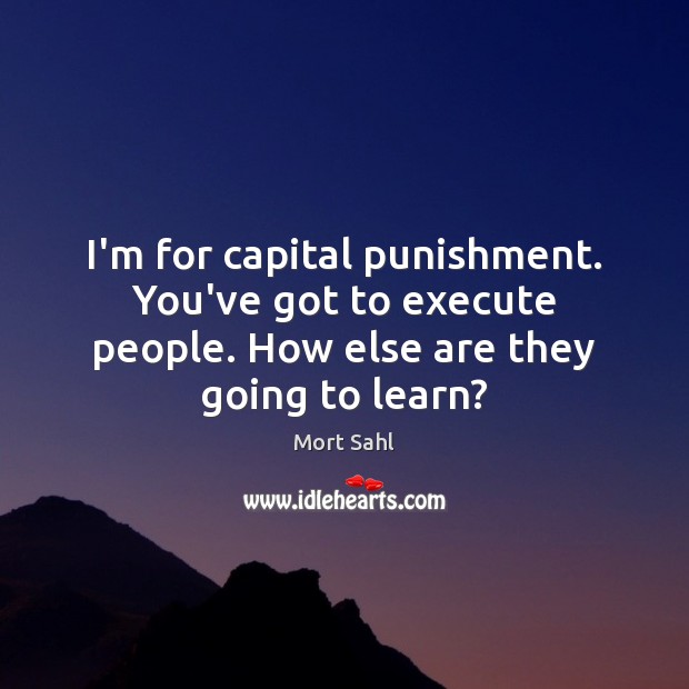 I’m for capital punishment. You’ve got to execute people. How else are Image