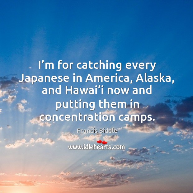I’m for catching every japanese in america, alaska, and hawai’i now and putting them in concentration camps. Francis Biddle Picture Quote