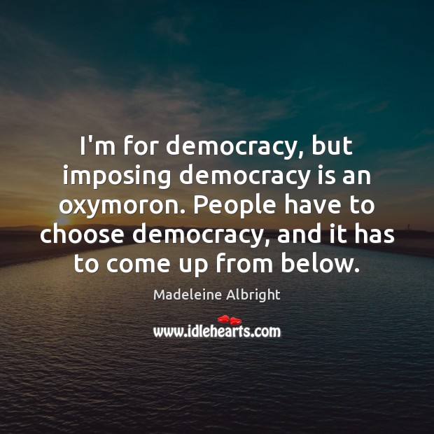 I’m for democracy, but imposing democracy is an oxymoron. People have to Madeleine Albright Picture Quote