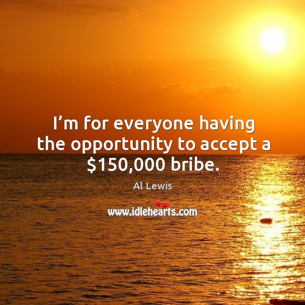 I’m for everyone having the opportunity to accept a $150,000 bribe. Al Lewis Picture Quote