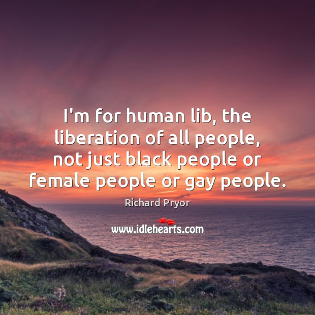 I’m for human lib, the liberation of all people, not just black Richard Pryor Picture Quote