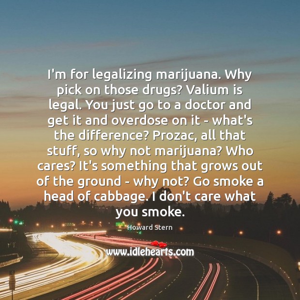 I’m for legalizing marijuana. Why pick on those drugs? Valium is legal. Howard Stern Picture Quote