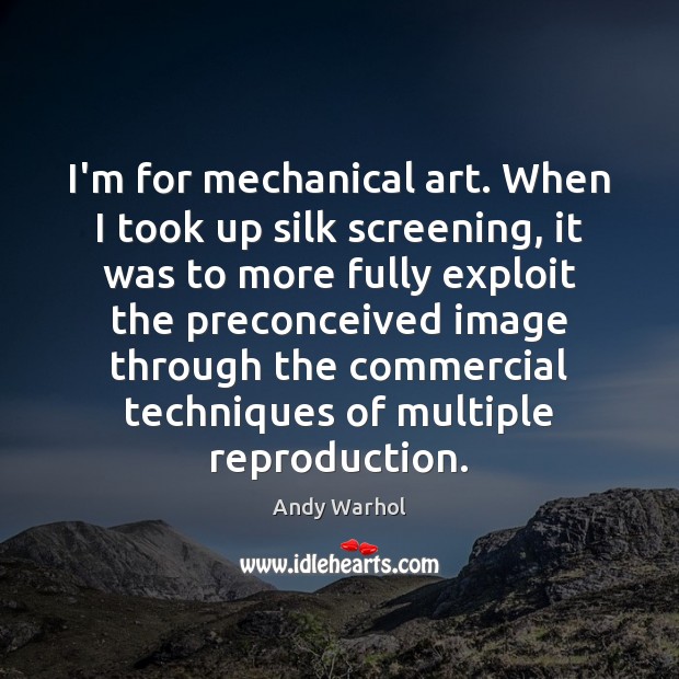 I’m for mechanical art. When I took up silk screening, it was Andy Warhol Picture Quote