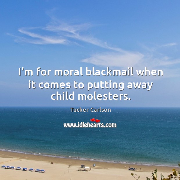 I’m for moral blackmail when it comes to putting away child molesters. Tucker Carlson Picture Quote