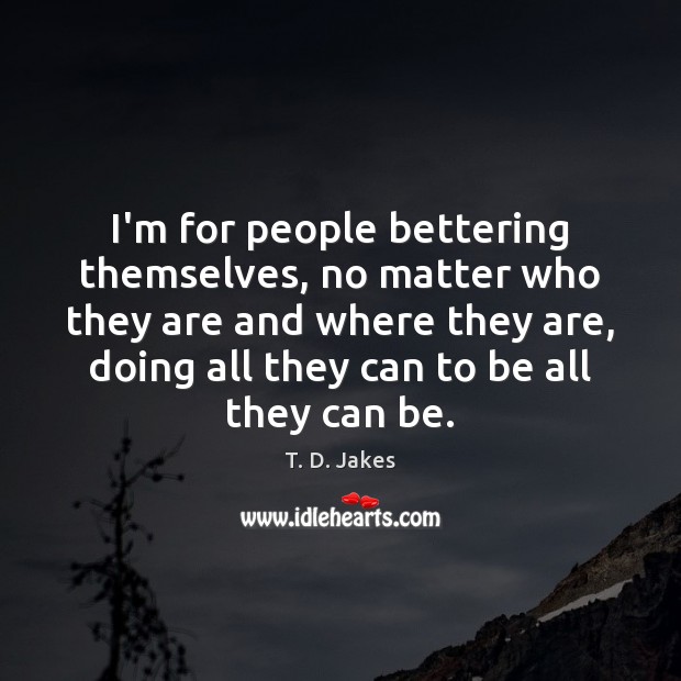 I’m for people bettering themselves, no matter who they are and where T. D. Jakes Picture Quote