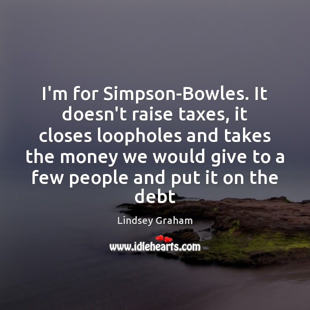 I’m for Simpson-Bowles. It doesn’t raise taxes, it closes loopholes and takes Lindsey Graham Picture Quote