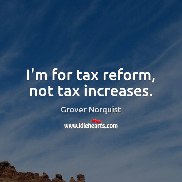 I’m for tax reform, not tax increases. Grover Norquist Picture Quote