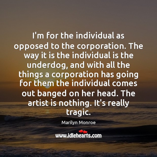 I’m for the individual as opposed to the corporation. The way it Marilyn Monroe Picture Quote