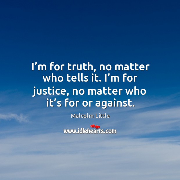 I’m for truth, no matter who tells it. I’m for justice, no matter who it’s for or against. Malcolm Little Picture Quote