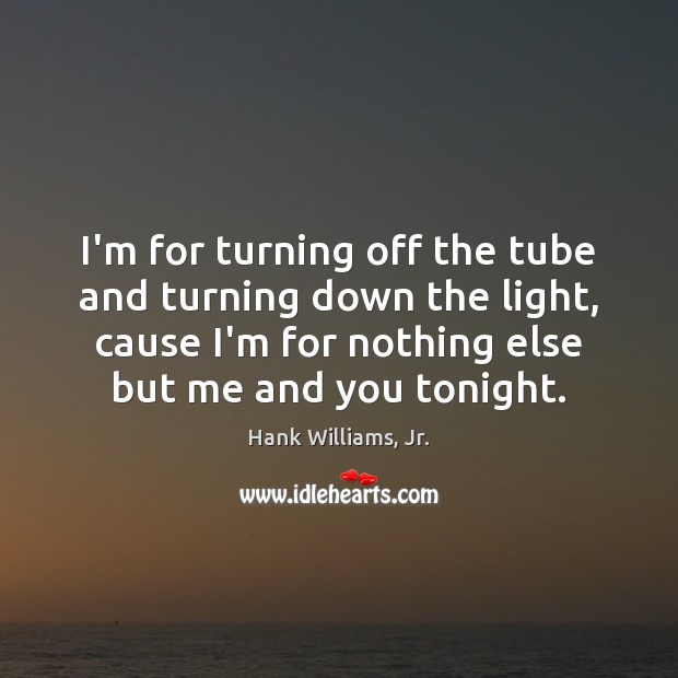 I’m for turning off the tube and turning down the light, cause Hank Williams, Jr. Picture Quote