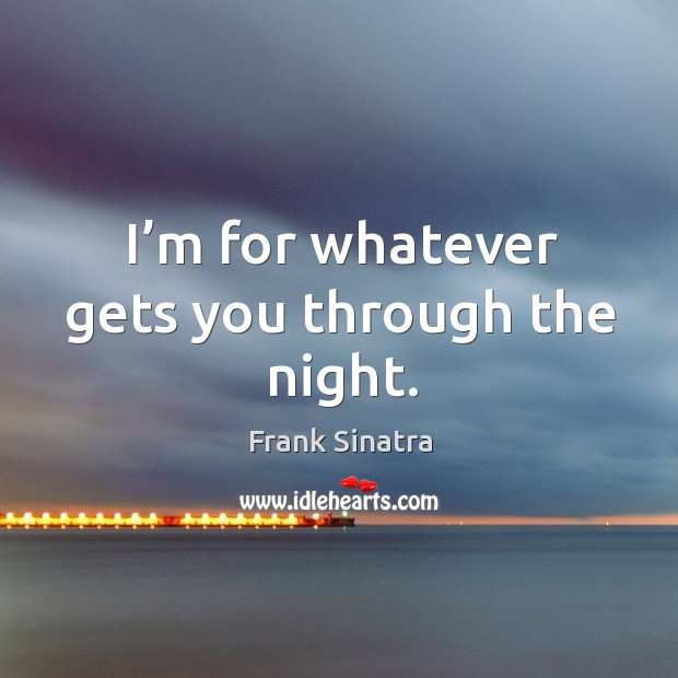 I’m for whatever gets you through the night. Frank Sinatra Picture Quote