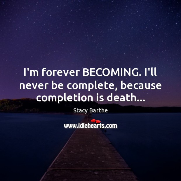 I’m forever BECOMING. I’ll never be complete, because completion is death… Stacy Barthe Picture Quote