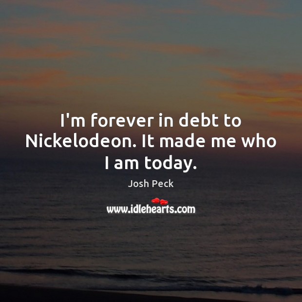 I’m forever in debt to Nickelodeon. It made me who I am today. Josh Peck Picture Quote