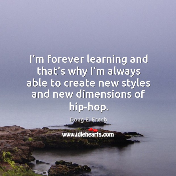 I’m forever learning and that’s why I’m always able to create new styles and new dimensions of hip-hop. Doug E. Fresh Picture Quote