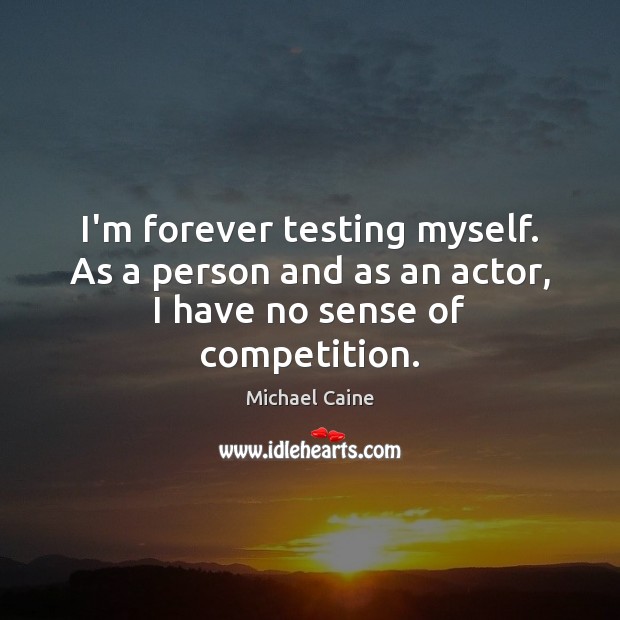 I’m forever testing myself. As a person and as an actor, I have no sense of competition. Image