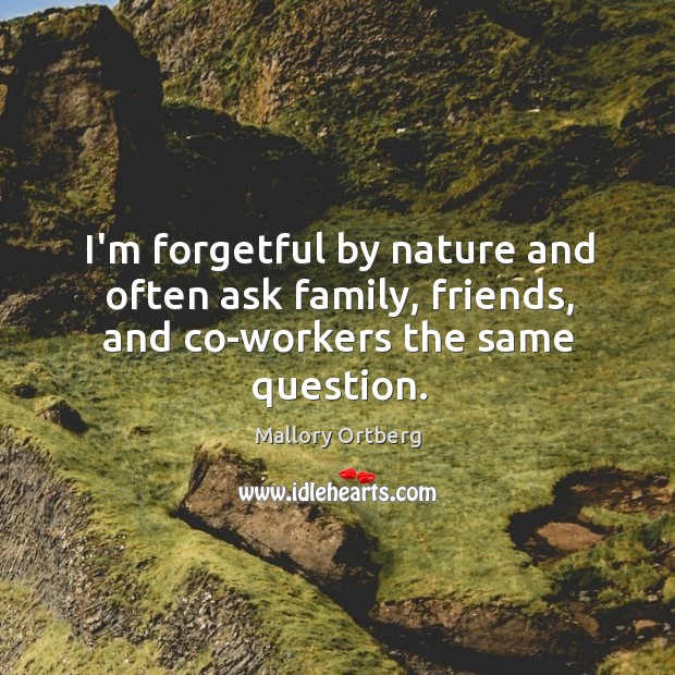 I’m forgetful by nature and often ask family, friends, and co-workers the same question. Image