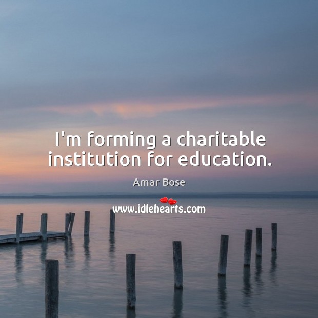 I’m forming a charitable institution for education. Amar Bose Picture Quote