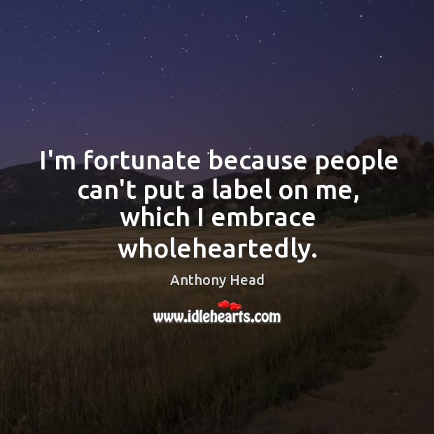 I’m fortunate because people can’t put a label on me, which I embrace wholeheartedly. Anthony Head Picture Quote