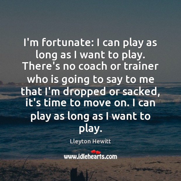 I’m fortunate: I can play as long as I want to play. Lleyton Hewitt Picture Quote