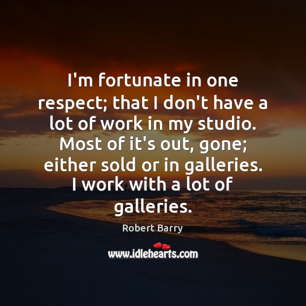 I’m fortunate in one respect; that I don’t have a lot of Robert Barry Picture Quote