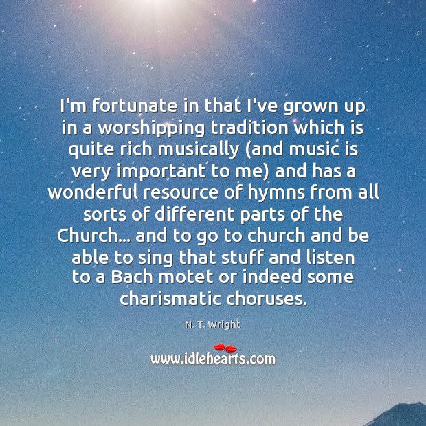 I’m fortunate in that I’ve grown up in a worshipping tradition which N. T. Wright Picture Quote