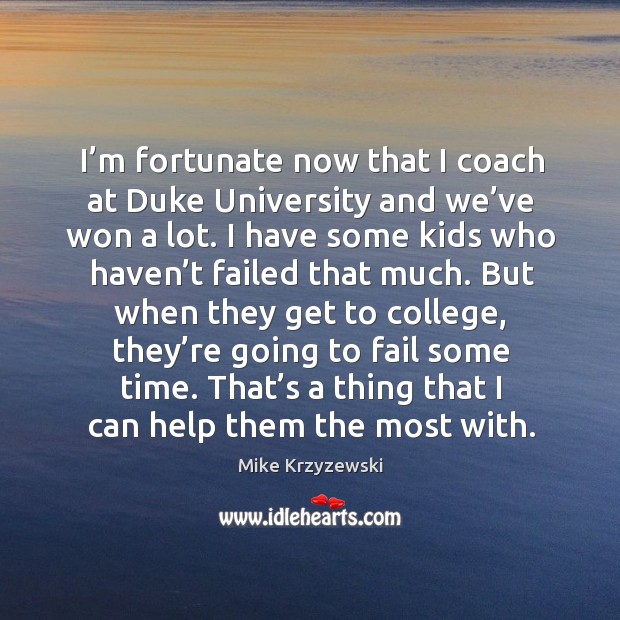I’m fortunate now that I coach at duke university and we’ve won a lot. Mike Krzyzewski Picture Quote