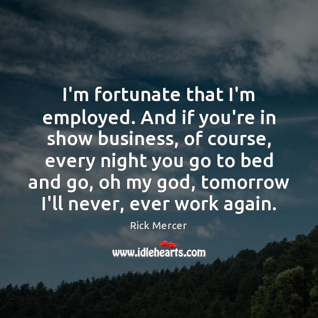 I’m fortunate that I’m employed. And if you’re in show business, of Rick Mercer Picture Quote