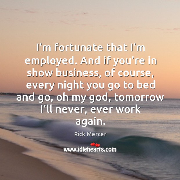 I’m fortunate that I’m employed. And if you’re in show business, of course, every night you go to bed and go Rick Mercer Picture Quote