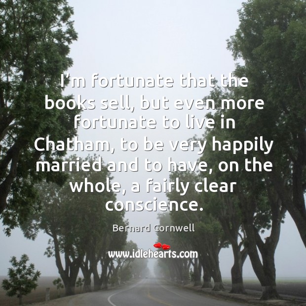 I’m fortunate that the books sell, but even more fortunate to live in chatham Bernard Cornwell Picture Quote