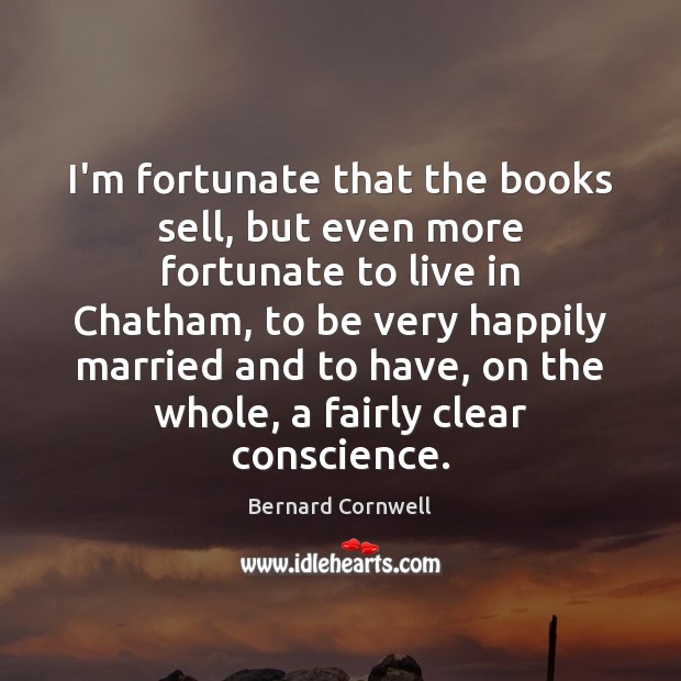 I’m fortunate that the books sell, but even more fortunate to live Bernard Cornwell Picture Quote