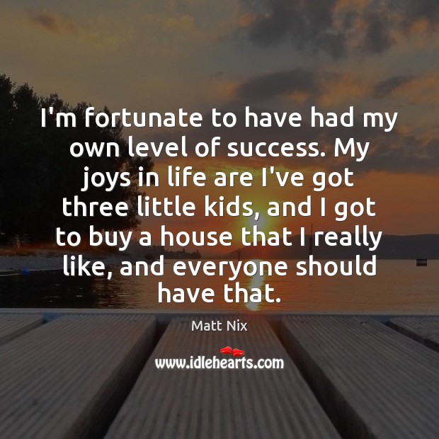 I’m fortunate to have had my own level of success. My joys Matt Nix Picture Quote
