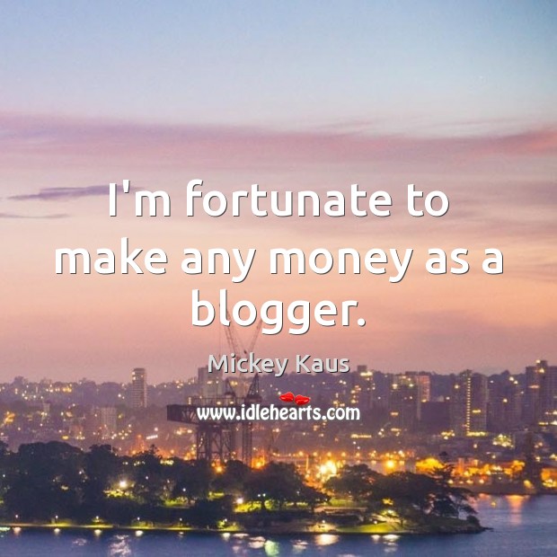 I’m fortunate to make any money as a blogger. Mickey Kaus Picture Quote