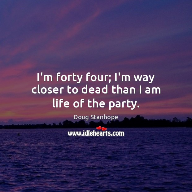 I’m forty four; I’m way closer to dead than I am life of the party. Doug Stanhope Picture Quote