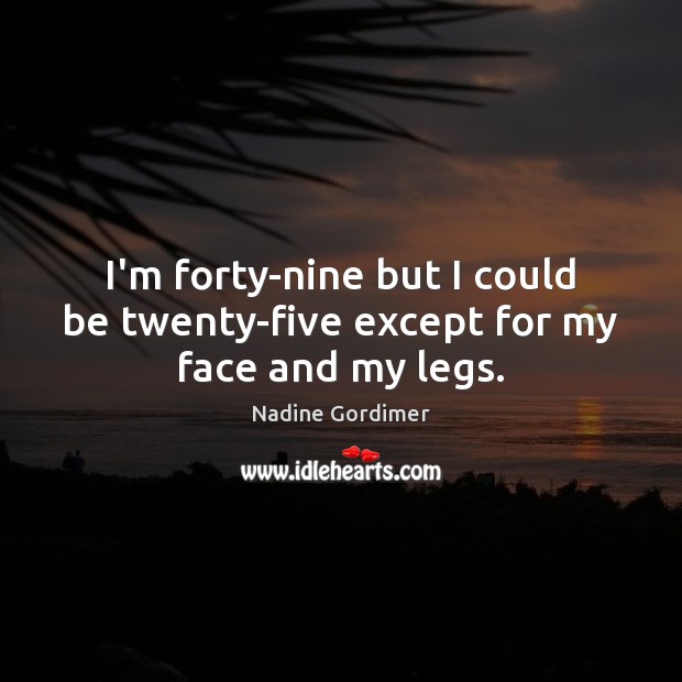 I’m forty-nine but I could be twenty-five except for my face and my legs. Nadine Gordimer Picture Quote