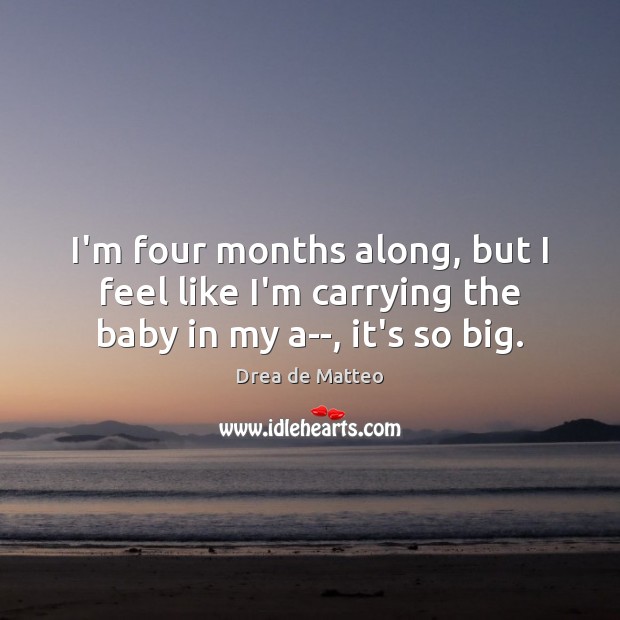 I’m four months along, but I feel like I’m carrying the baby in my a–, it’s so big. Drea de Matteo Picture Quote