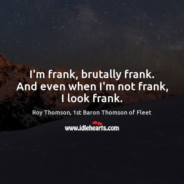 I’m frank, brutally frank. And even when I’m not frank, I look frank. Roy Thomson, 1st Baron Thomson of Fleet Picture Quote