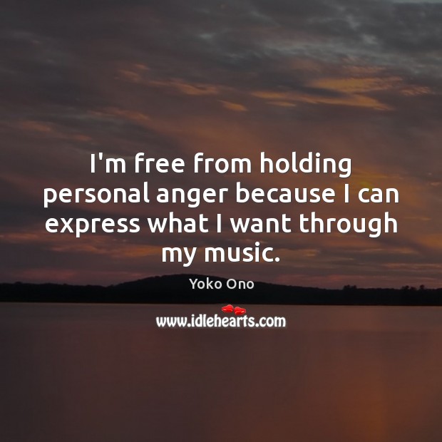 I’m free from holding personal anger because I can express what I want through my music. Yoko Ono Picture Quote