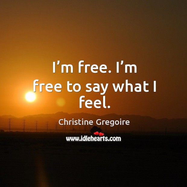 I’m free. I’m free to say what I feel. Christine Gregoire Picture Quote