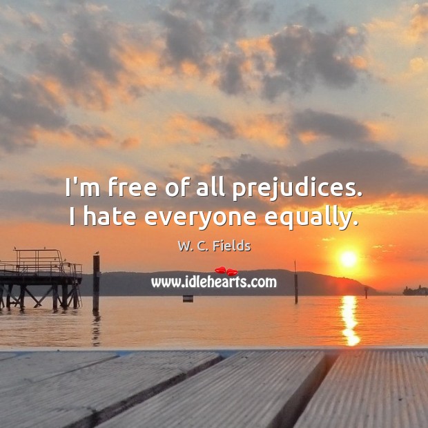 I’m free of all prejudices. I hate everyone equally. W. C. Fields Picture Quote