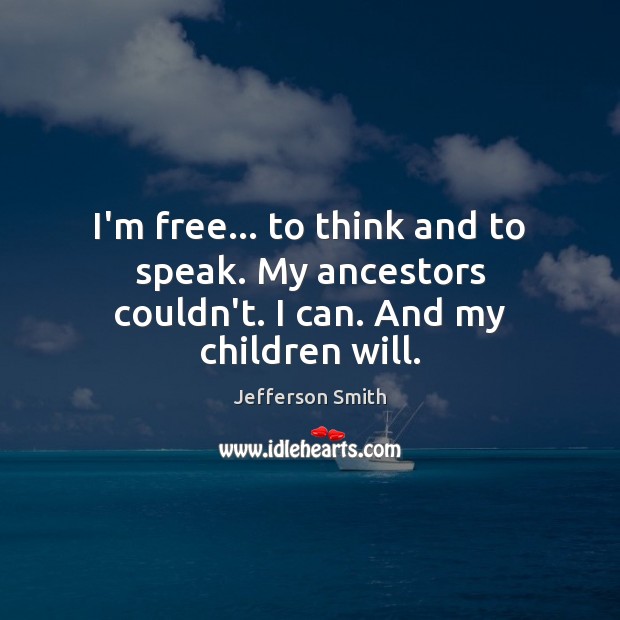 I’m free… to think and to speak. My ancestors couldn’t. I can. And my children will. Jefferson Smith Picture Quote