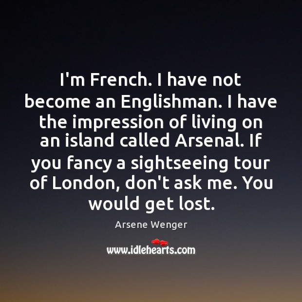 I’m French. I have not become an Englishman. I have the impression Arsene Wenger Picture Quote