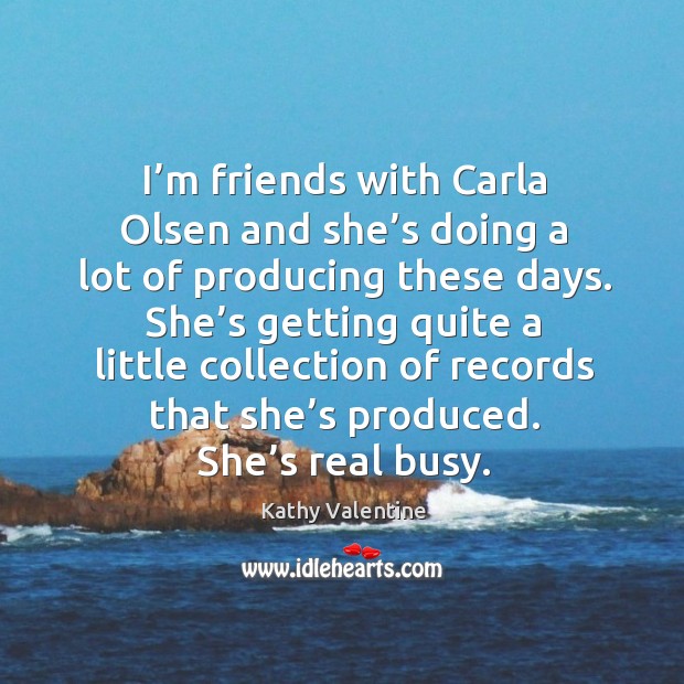 I’m friends with carla olsen and she’s doing a lot of producing these days. Kathy Valentine Picture Quote