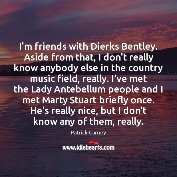 I’m friends with Dierks Bentley. Aside from that, I don’t really know Patrick Carney Picture Quote