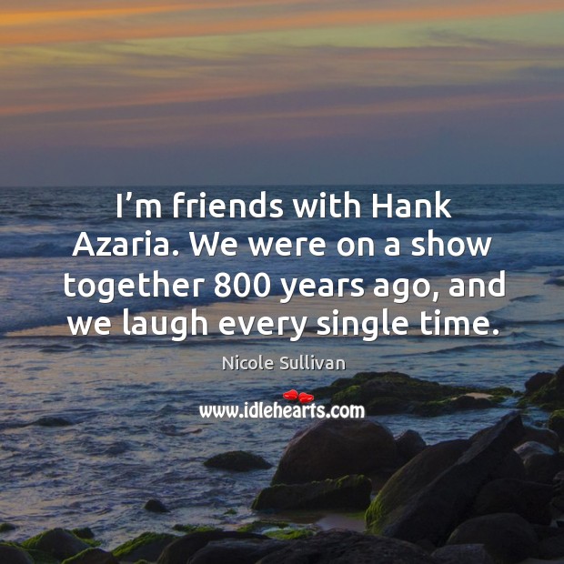 I’m friends with hank azaria. We were on a show together 800 years ago, and we laugh every single time. Nicole Sullivan Picture Quote