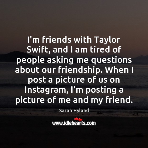 I’m friends with Taylor Swift, and I am tired of people asking Sarah Hyland Picture Quote