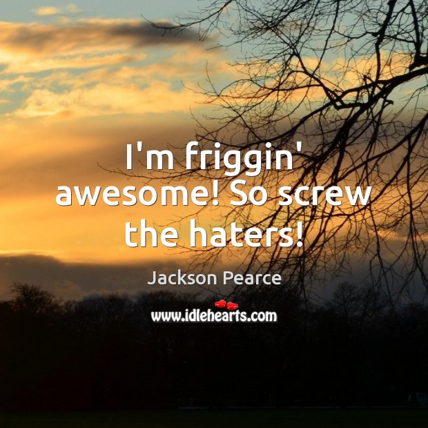 I’m friggin’ awesome! So screw the haters! Jackson Pearce Picture Quote