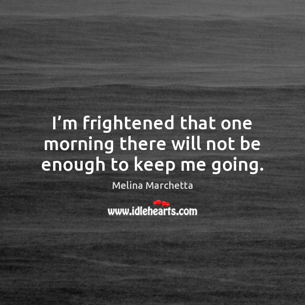 I’m frightened that one morning there will not be enough to keep me going. Melina Marchetta Picture Quote